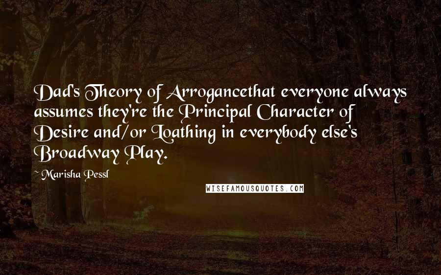 Marisha Pessl Quotes: Dad's Theory of Arrogancethat everyone always assumes they're the Principal Character of Desire and/or Loathing in everybody else's Broadway Play.