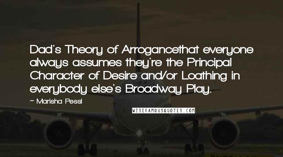 Marisha Pessl Quotes: Dad's Theory of Arrogancethat everyone always assumes they're the Principal Character of Desire and/or Loathing in everybody else's Broadway Play.