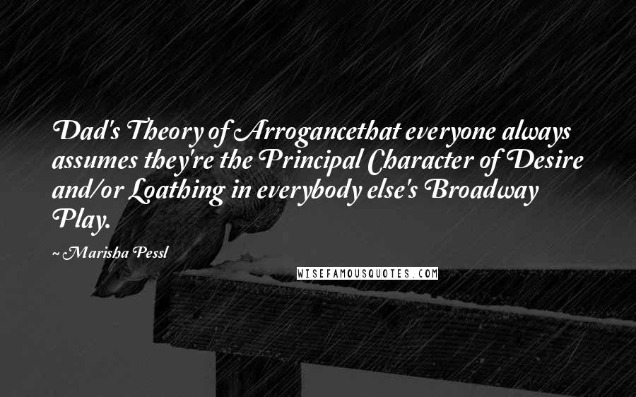 Marisha Pessl Quotes: Dad's Theory of Arrogancethat everyone always assumes they're the Principal Character of Desire and/or Loathing in everybody else's Broadway Play.