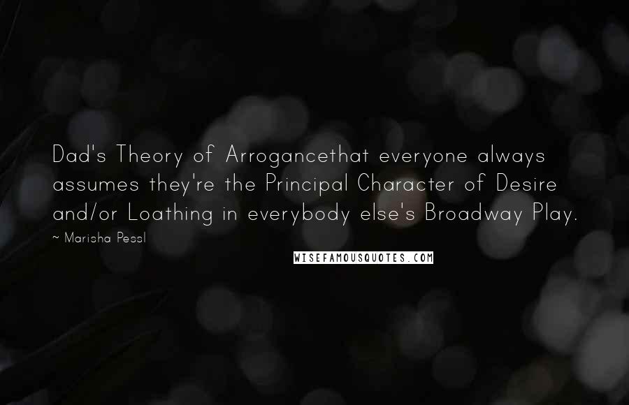 Marisha Pessl Quotes: Dad's Theory of Arrogancethat everyone always assumes they're the Principal Character of Desire and/or Loathing in everybody else's Broadway Play.
