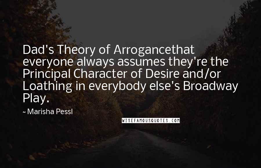 Marisha Pessl Quotes: Dad's Theory of Arrogancethat everyone always assumes they're the Principal Character of Desire and/or Loathing in everybody else's Broadway Play.