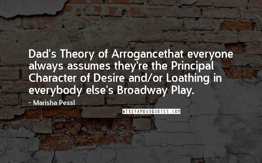 Marisha Pessl Quotes: Dad's Theory of Arrogancethat everyone always assumes they're the Principal Character of Desire and/or Loathing in everybody else's Broadway Play.