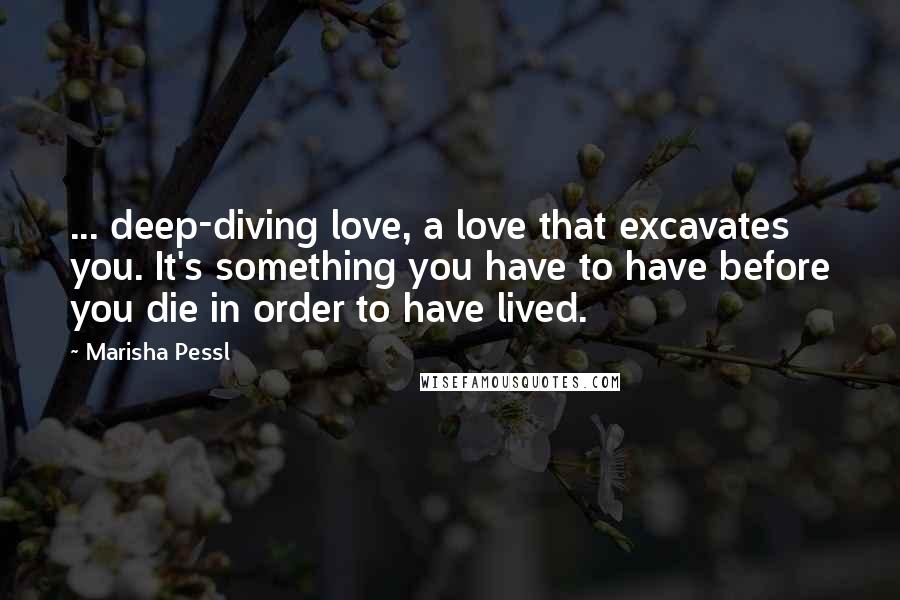 Marisha Pessl Quotes: ... deep-diving love, a love that excavates you. It's something you have to have before you die in order to have lived.
