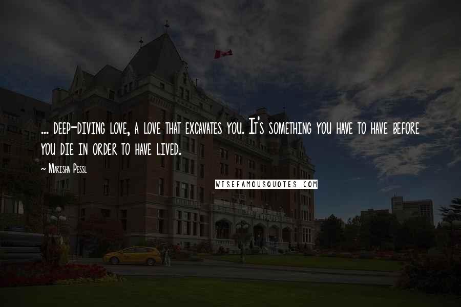 Marisha Pessl Quotes: ... deep-diving love, a love that excavates you. It's something you have to have before you die in order to have lived.