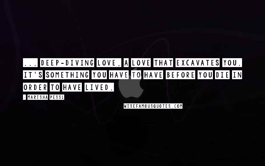 Marisha Pessl Quotes: ... deep-diving love, a love that excavates you. It's something you have to have before you die in order to have lived.