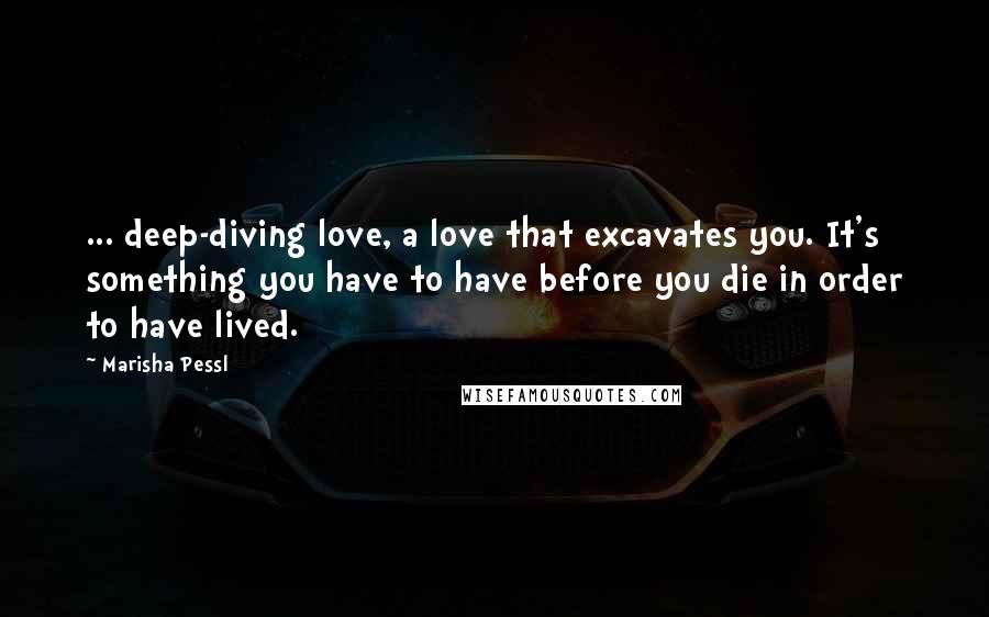 Marisha Pessl Quotes: ... deep-diving love, a love that excavates you. It's something you have to have before you die in order to have lived.