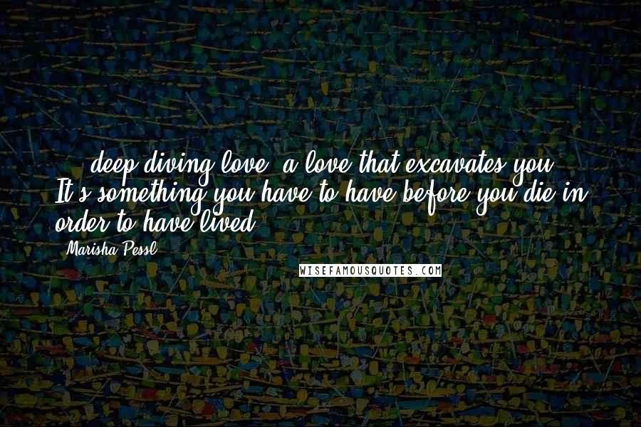Marisha Pessl Quotes: ... deep-diving love, a love that excavates you. It's something you have to have before you die in order to have lived.
