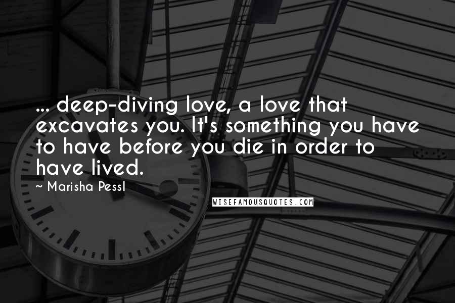 Marisha Pessl Quotes: ... deep-diving love, a love that excavates you. It's something you have to have before you die in order to have lived.