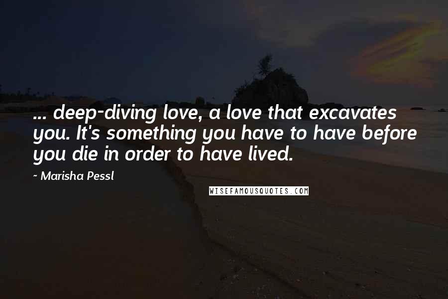 Marisha Pessl Quotes: ... deep-diving love, a love that excavates you. It's something you have to have before you die in order to have lived.