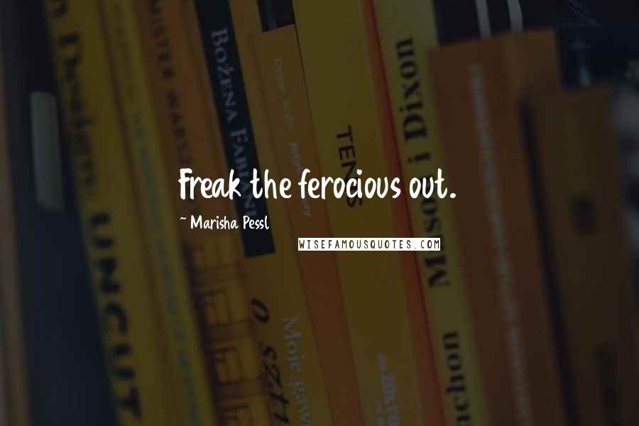 Marisha Pessl Quotes: Freak the ferocious out.