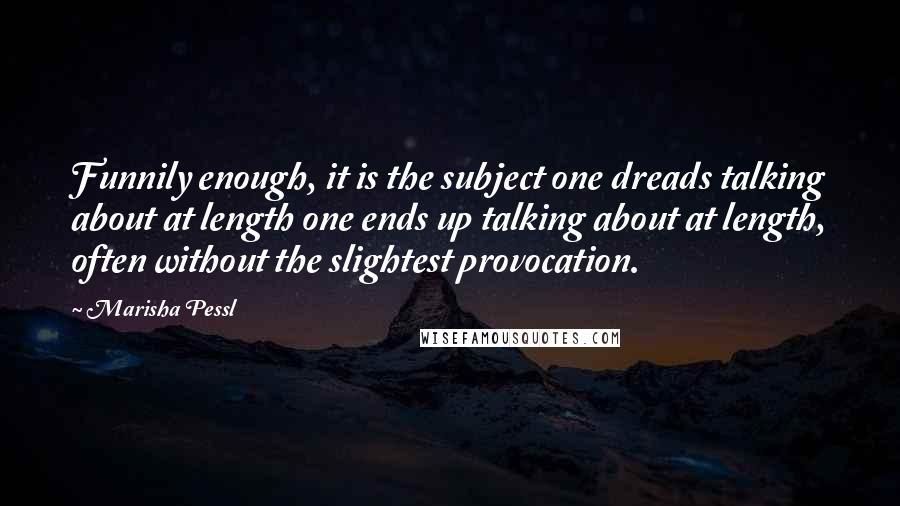 Marisha Pessl Quotes: Funnily enough, it is the subject one dreads talking about at length one ends up talking about at length, often without the slightest provocation.