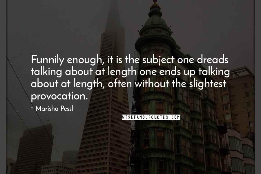 Marisha Pessl Quotes: Funnily enough, it is the subject one dreads talking about at length one ends up talking about at length, often without the slightest provocation.