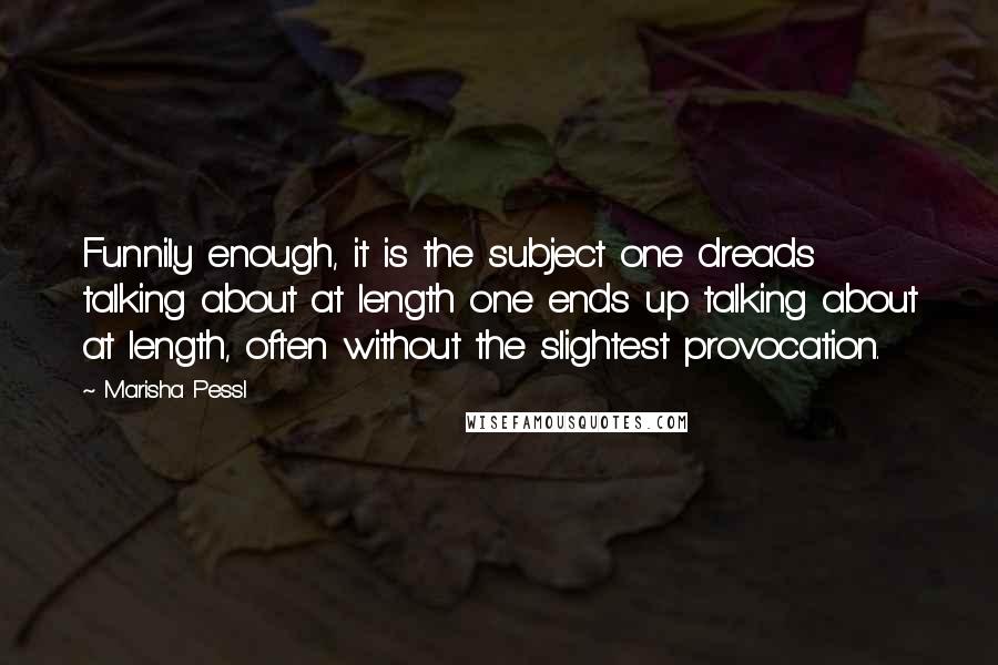 Marisha Pessl Quotes: Funnily enough, it is the subject one dreads talking about at length one ends up talking about at length, often without the slightest provocation.