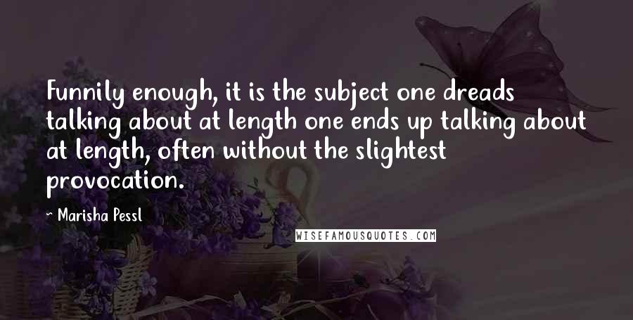 Marisha Pessl Quotes: Funnily enough, it is the subject one dreads talking about at length one ends up talking about at length, often without the slightest provocation.