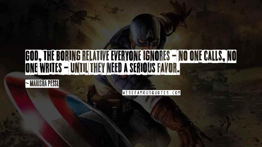 Marisha Pessl Quotes: God, the boring relative everyone ignores - no one calls, no one writes - until they need a serious favor.