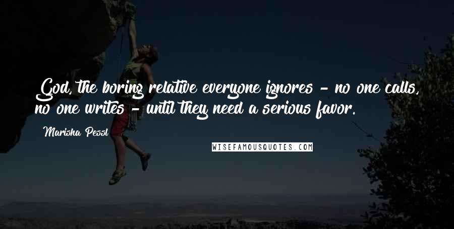 Marisha Pessl Quotes: God, the boring relative everyone ignores - no one calls, no one writes - until they need a serious favor.