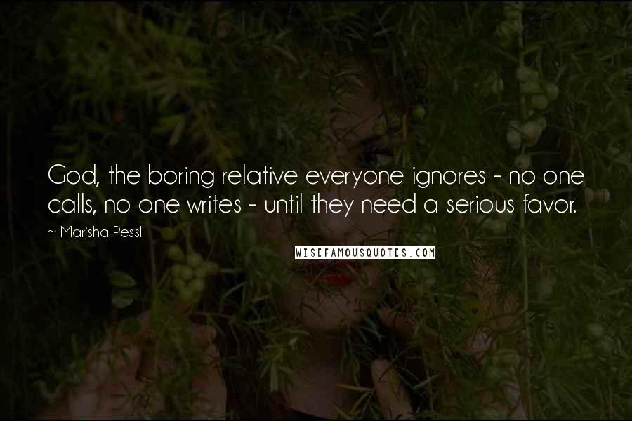 Marisha Pessl Quotes: God, the boring relative everyone ignores - no one calls, no one writes - until they need a serious favor.