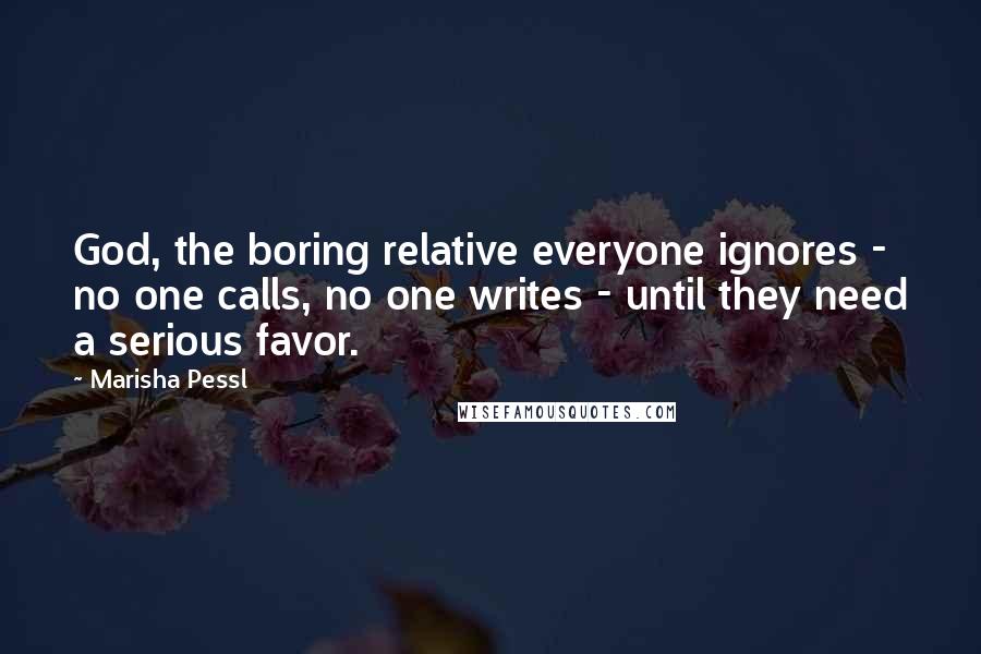 Marisha Pessl Quotes: God, the boring relative everyone ignores - no one calls, no one writes - until they need a serious favor.