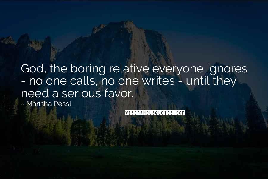 Marisha Pessl Quotes: God, the boring relative everyone ignores - no one calls, no one writes - until they need a serious favor.