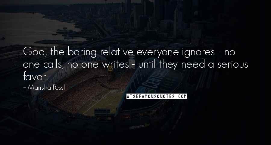 Marisha Pessl Quotes: God, the boring relative everyone ignores - no one calls, no one writes - until they need a serious favor.