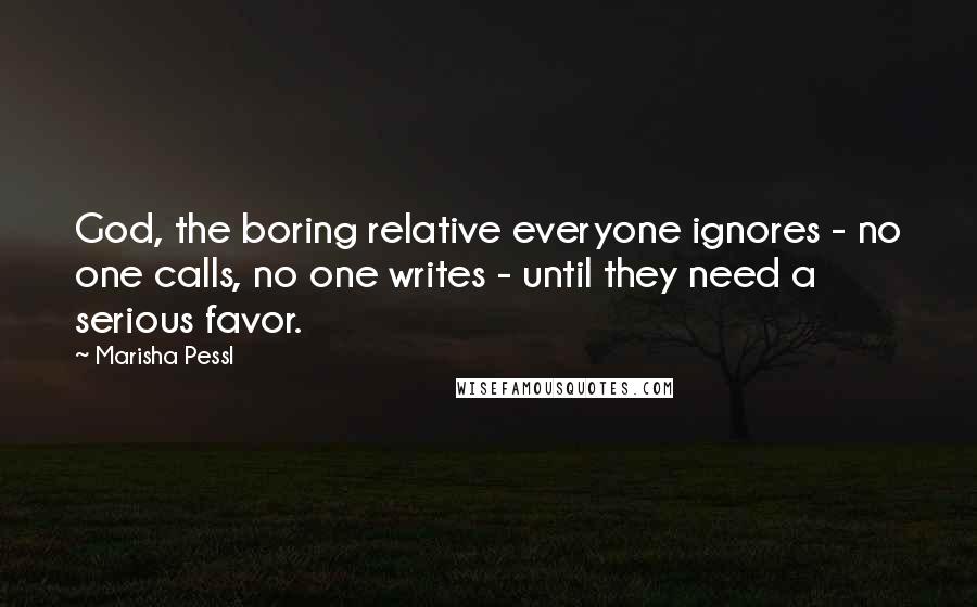 Marisha Pessl Quotes: God, the boring relative everyone ignores - no one calls, no one writes - until they need a serious favor.