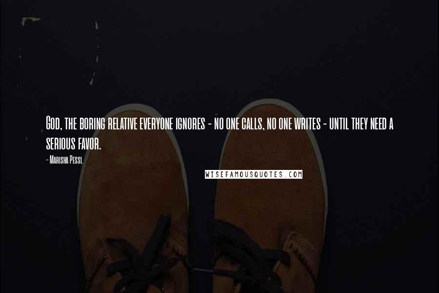 Marisha Pessl Quotes: God, the boring relative everyone ignores - no one calls, no one writes - until they need a serious favor.