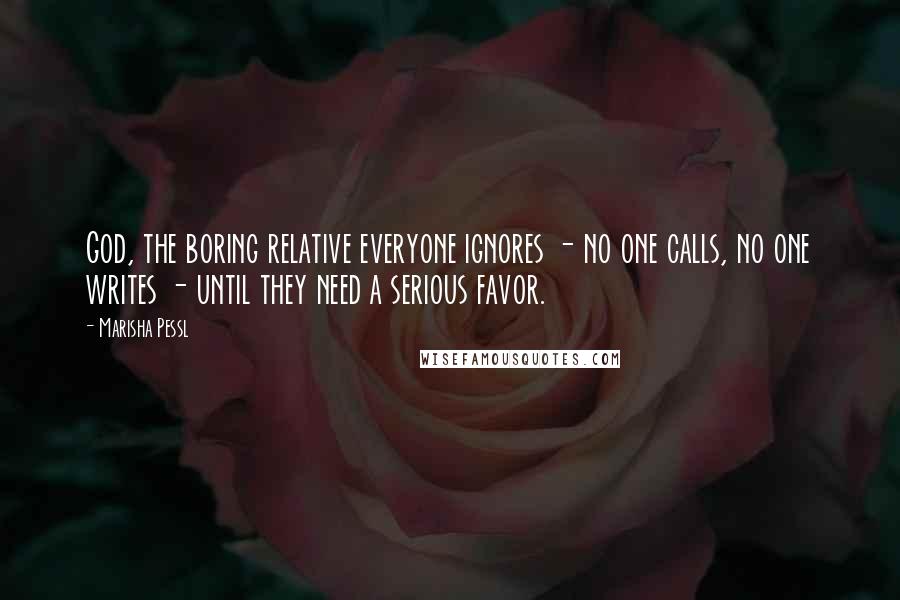 Marisha Pessl Quotes: God, the boring relative everyone ignores - no one calls, no one writes - until they need a serious favor.