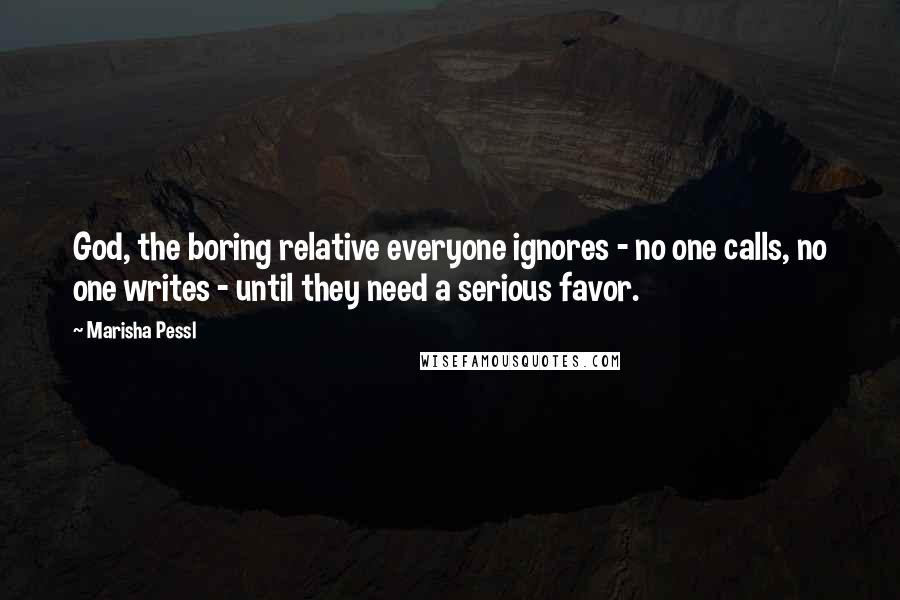 Marisha Pessl Quotes: God, the boring relative everyone ignores - no one calls, no one writes - until they need a serious favor.