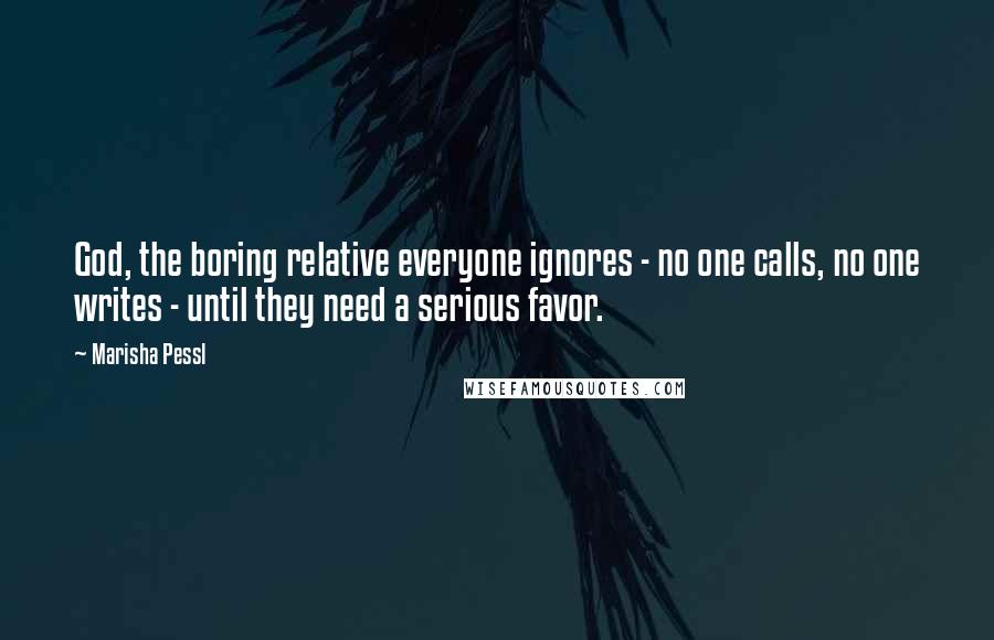 Marisha Pessl Quotes: God, the boring relative everyone ignores - no one calls, no one writes - until they need a serious favor.