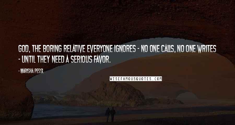 Marisha Pessl Quotes: God, the boring relative everyone ignores - no one calls, no one writes - until they need a serious favor.