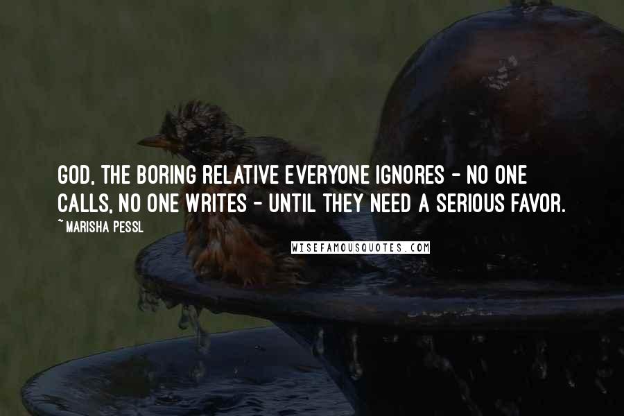 Marisha Pessl Quotes: God, the boring relative everyone ignores - no one calls, no one writes - until they need a serious favor.