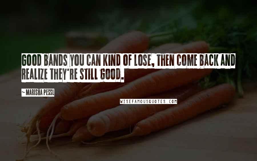 Marisha Pessl Quotes: Good bands you can kind of lose, then come back and realize they're still good.