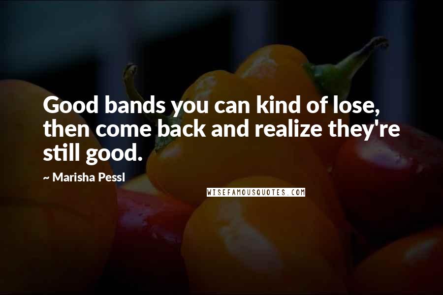 Marisha Pessl Quotes: Good bands you can kind of lose, then come back and realize they're still good.