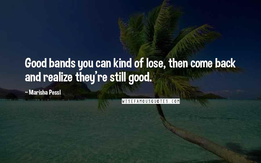 Marisha Pessl Quotes: Good bands you can kind of lose, then come back and realize they're still good.