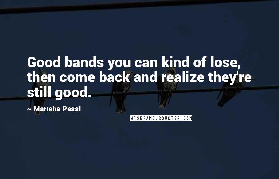 Marisha Pessl Quotes: Good bands you can kind of lose, then come back and realize they're still good.