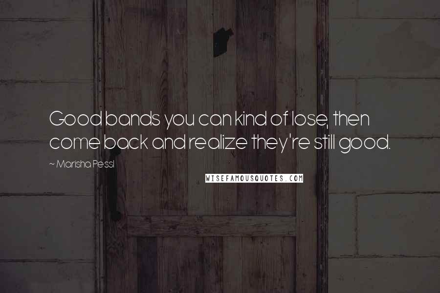 Marisha Pessl Quotes: Good bands you can kind of lose, then come back and realize they're still good.
