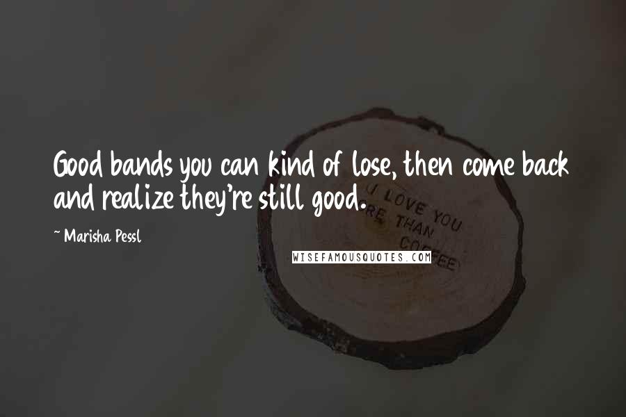 Marisha Pessl Quotes: Good bands you can kind of lose, then come back and realize they're still good.