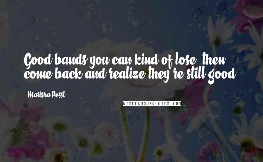 Marisha Pessl Quotes: Good bands you can kind of lose, then come back and realize they're still good.