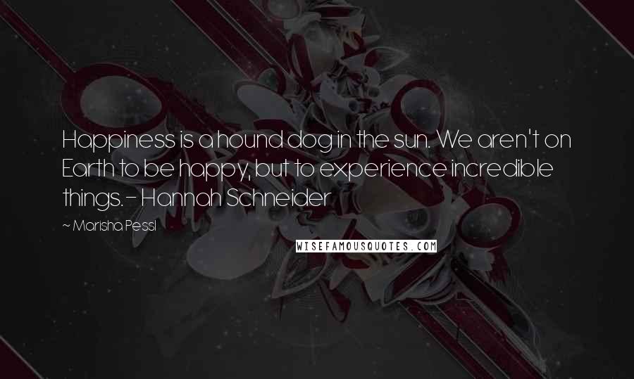 Marisha Pessl Quotes: Happiness is a hound dog in the sun. We aren't on Earth to be happy, but to experience incredible things.- Hannah Schneider