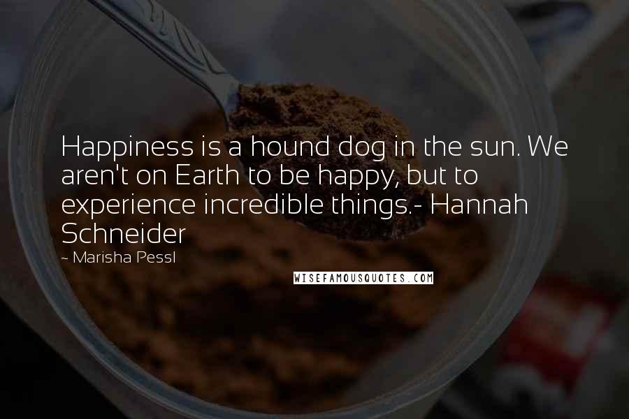 Marisha Pessl Quotes: Happiness is a hound dog in the sun. We aren't on Earth to be happy, but to experience incredible things.- Hannah Schneider