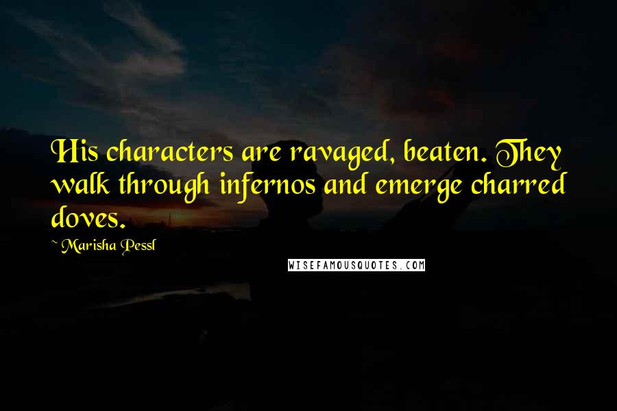 Marisha Pessl Quotes: His characters are ravaged, beaten. They walk through infernos and emerge charred doves.