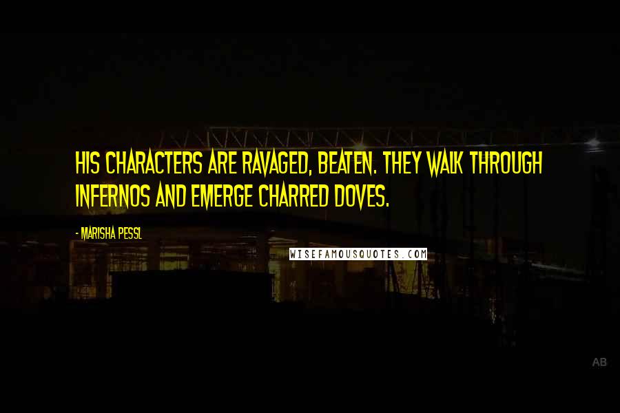 Marisha Pessl Quotes: His characters are ravaged, beaten. They walk through infernos and emerge charred doves.