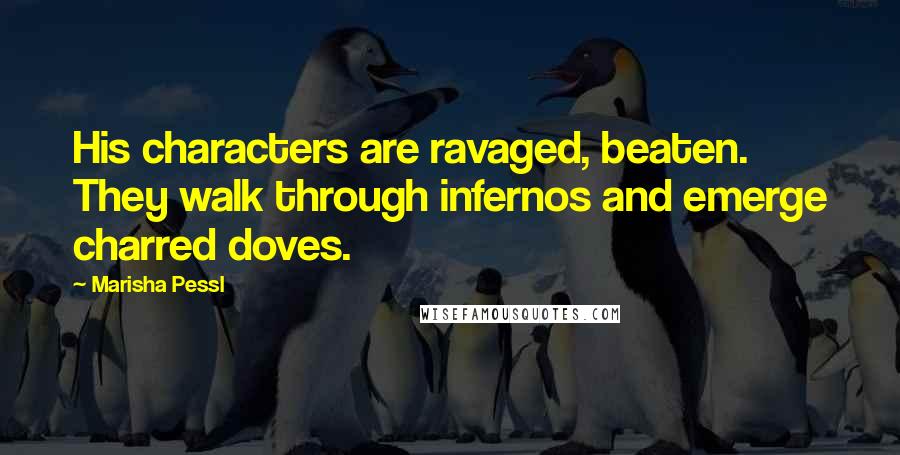 Marisha Pessl Quotes: His characters are ravaged, beaten. They walk through infernos and emerge charred doves.