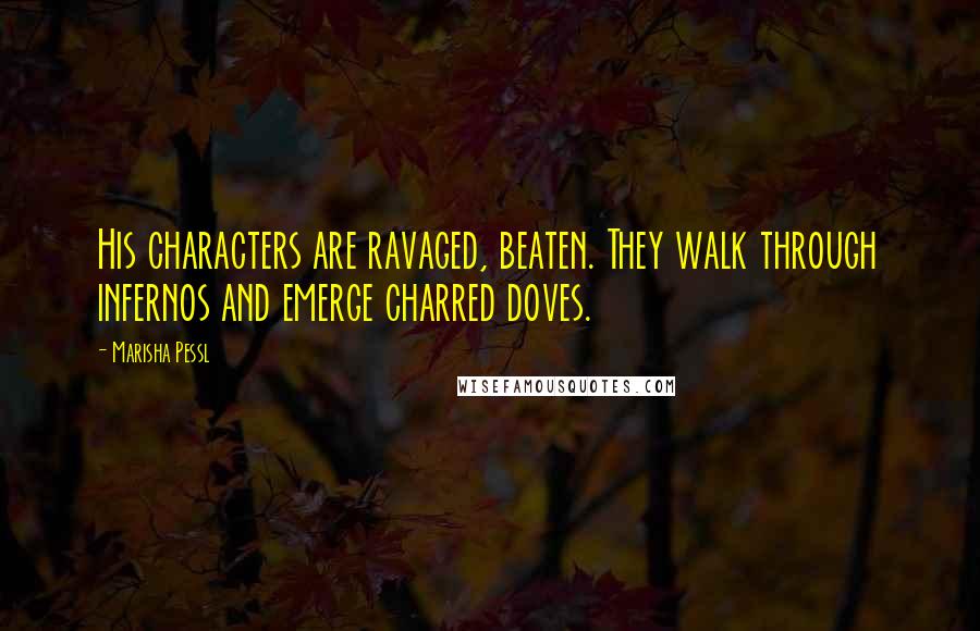 Marisha Pessl Quotes: His characters are ravaged, beaten. They walk through infernos and emerge charred doves.