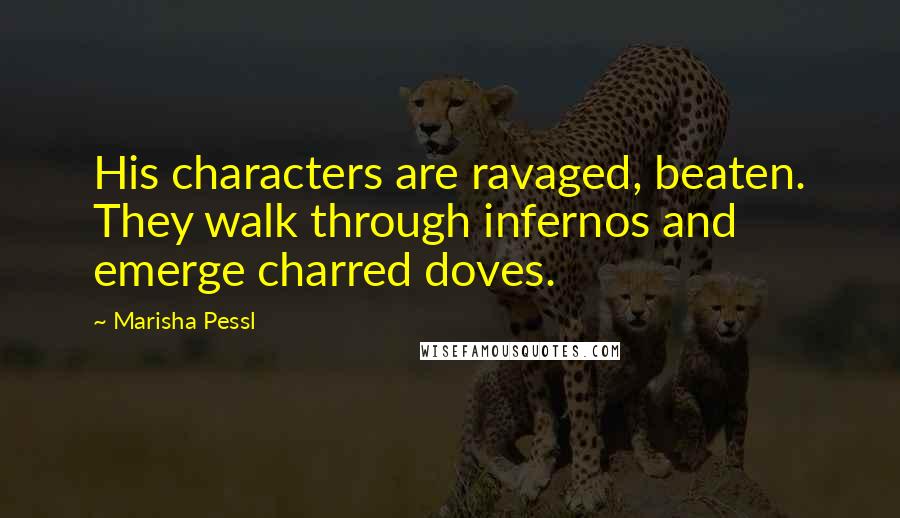 Marisha Pessl Quotes: His characters are ravaged, beaten. They walk through infernos and emerge charred doves.