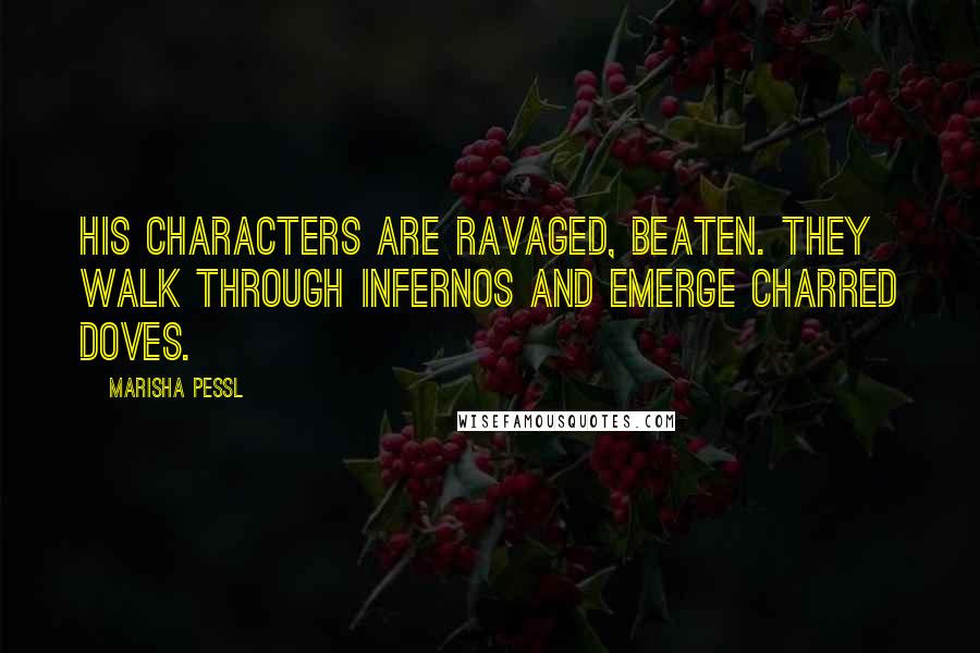 Marisha Pessl Quotes: His characters are ravaged, beaten. They walk through infernos and emerge charred doves.