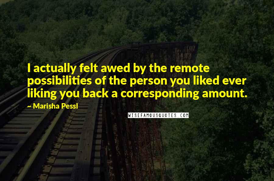 Marisha Pessl Quotes: I actually felt awed by the remote possibilities of the person you liked ever liking you back a corresponding amount.