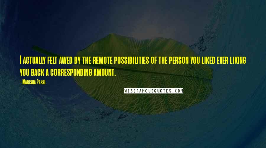 Marisha Pessl Quotes: I actually felt awed by the remote possibilities of the person you liked ever liking you back a corresponding amount.