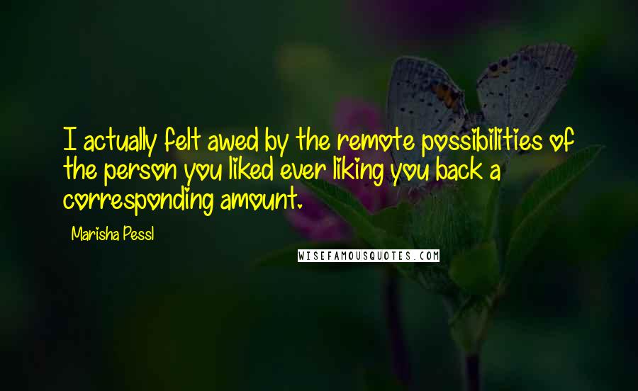 Marisha Pessl Quotes: I actually felt awed by the remote possibilities of the person you liked ever liking you back a corresponding amount.