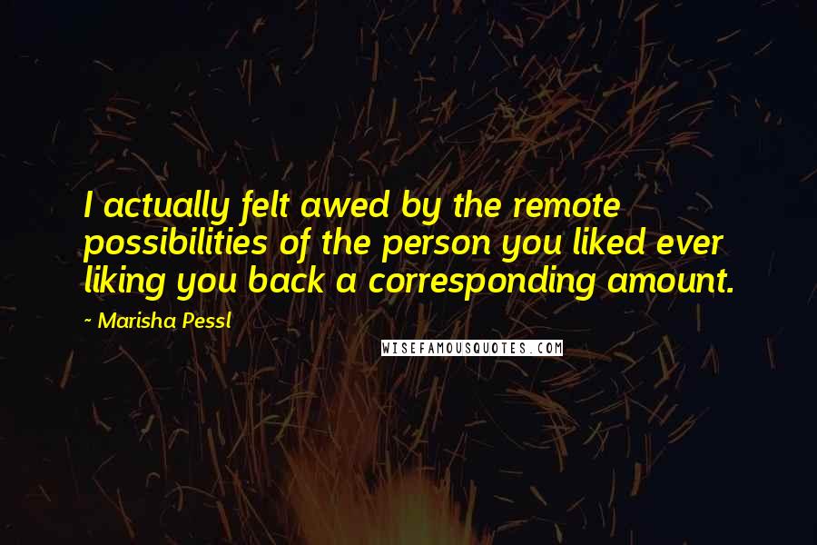 Marisha Pessl Quotes: I actually felt awed by the remote possibilities of the person you liked ever liking you back a corresponding amount.